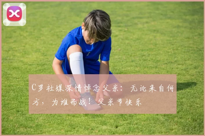 C罗社媒深情悼念父亲：无论来自何方，为谁而战！父亲节快乐️