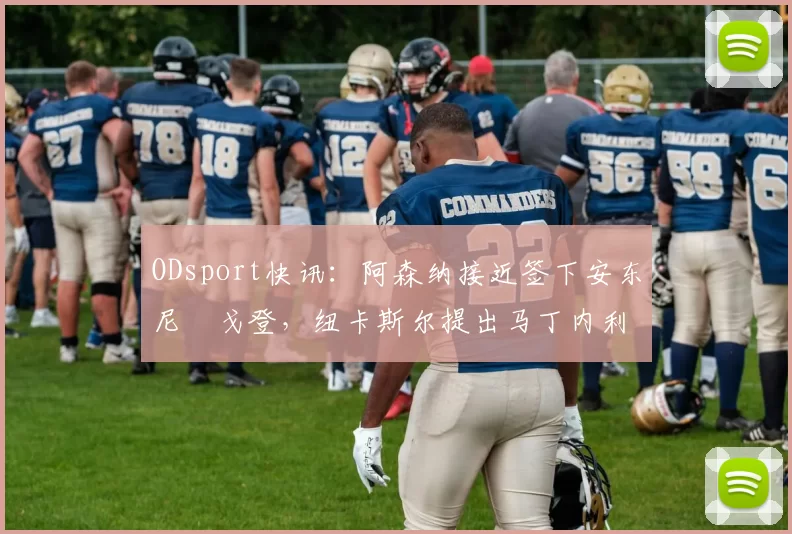 ODsport快讯：阿森纳接近签下安东尼・戈登，纽卡斯尔提出马丁内利交换条件_交易_球员_谈判
