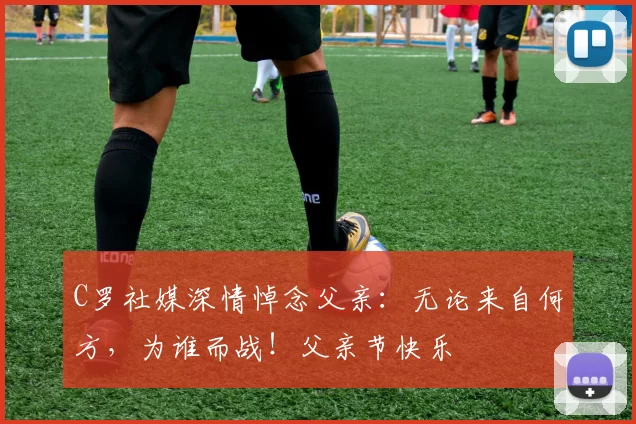 C罗社媒深情悼念父亲:无论来自何方,为谁而战!父亲节快乐️