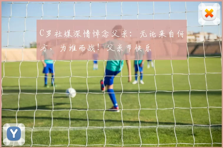 C罗社媒深情悼念父亲:无论来自何方,为谁而战!父亲节快乐️