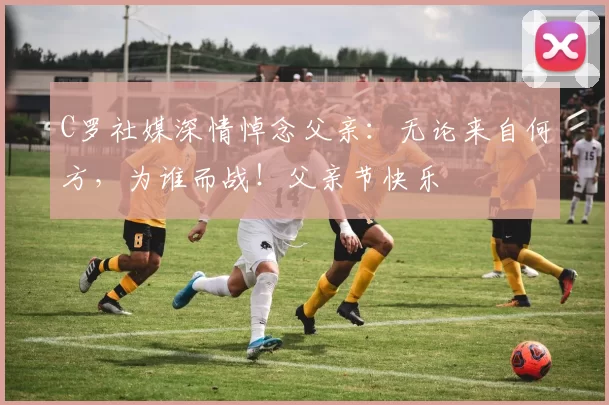 C罗社媒深情悼念父亲：无论来自何方，为谁而战！父亲节快乐️