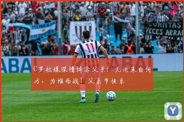 C罗社媒深情悼念父亲：无论来自何方，为谁而战！父亲节快乐️