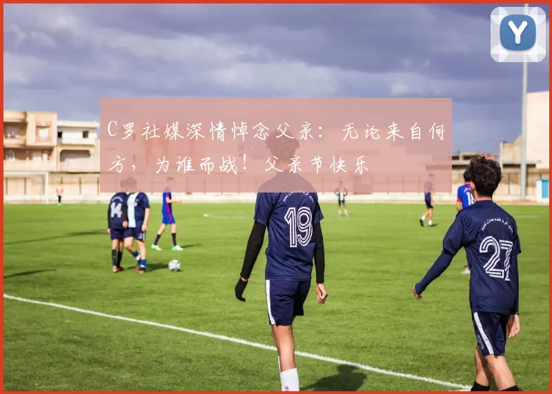 C罗社媒深情悼念父亲：无论来自何方，为谁而战！父亲节快乐️