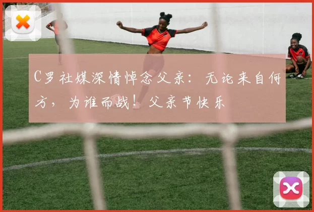 C罗社媒深情悼念父亲:无论来自何方,为谁而战!父亲节快乐️