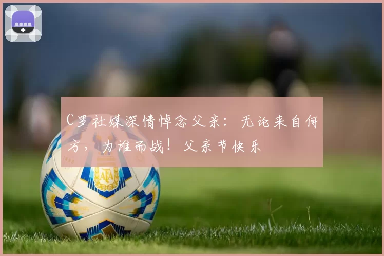 C罗社媒深情悼念父亲：无论来自何方，为谁而战！父亲节快乐️