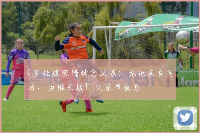 C罗社媒深情悼念父亲:无论来自何方,为谁而战!父亲节快乐️