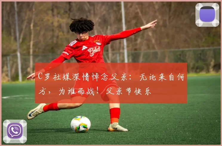 C罗社媒深情悼念父亲:无论来自何方,为谁而战!父亲节快乐️