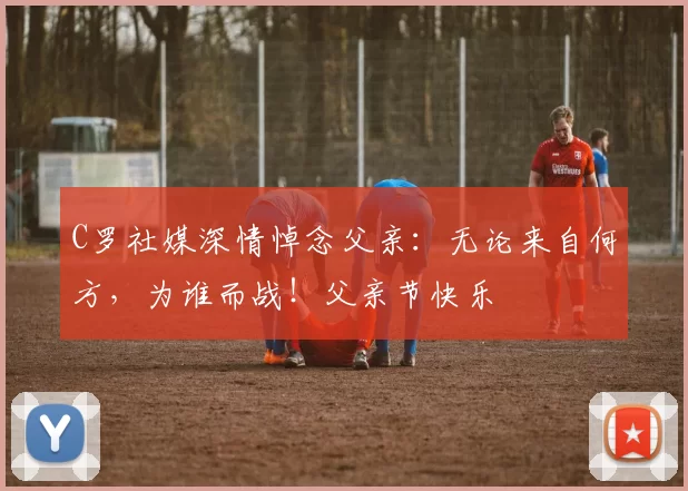 C罗社媒深情悼念父亲：无论来自何方，为谁而战！父亲节快乐️