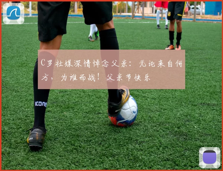 C罗社媒深情悼念父亲:无论来自何方,为谁而战!父亲节快乐️