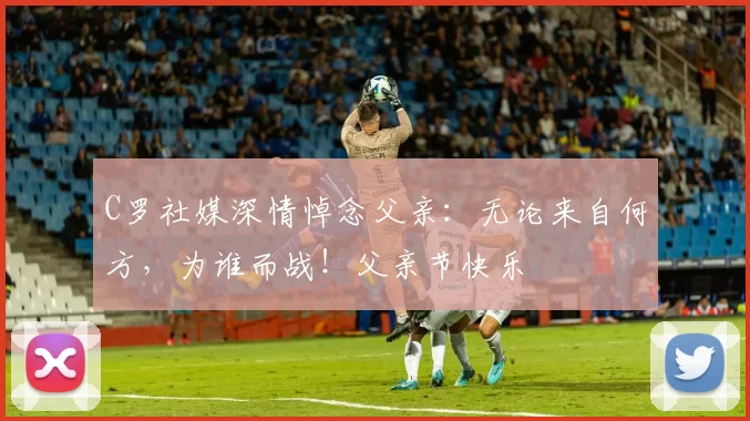 C罗社媒深情悼念父亲：无论来自何方，为谁而战！父亲节快乐️