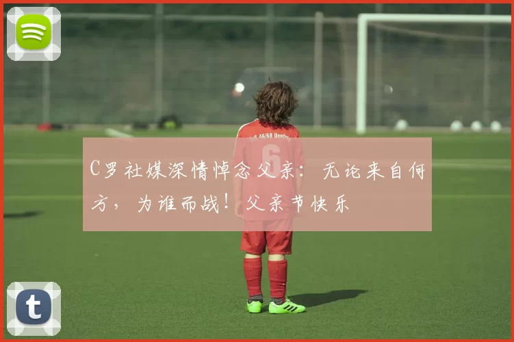 C罗社媒深情悼念父亲:无论来自何方,为谁而战!父亲节快乐️