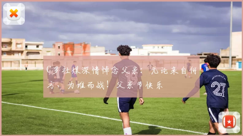 C罗社媒深情悼念父亲：无论来自何方，为谁而战！父亲节快乐️