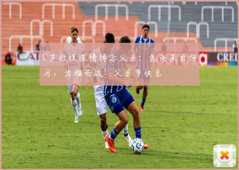 C罗社媒深情悼念父亲：无论来自何方，为谁而战！父亲节快乐️