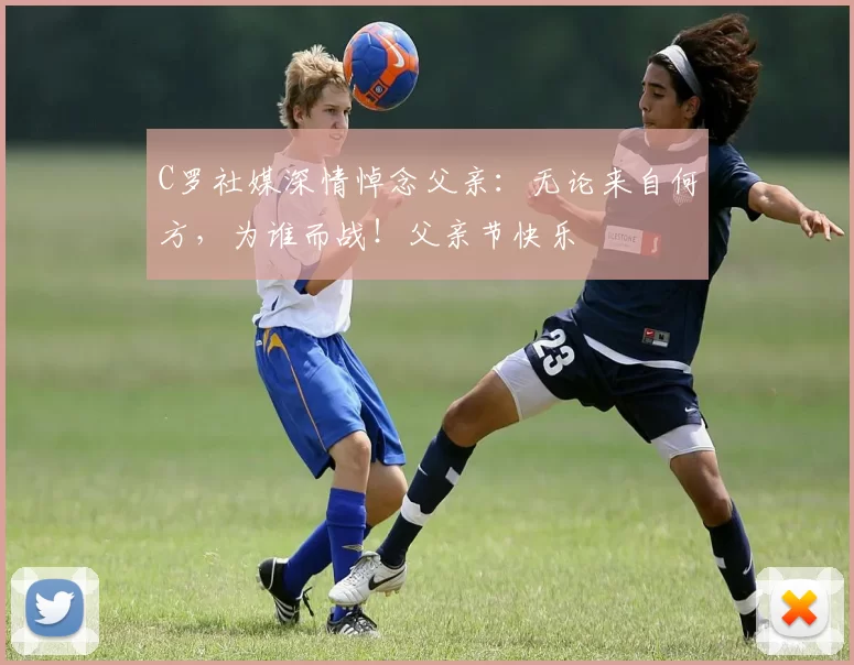 C罗社媒深情悼念父亲：无论来自何方，为谁而战！父亲节快乐️