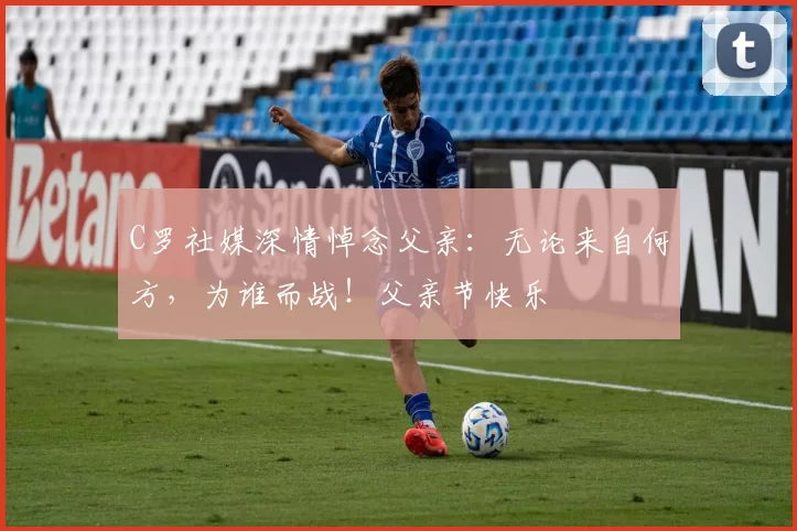 C罗社媒深情悼念父亲:无论来自何方,为谁而战!父亲节快乐️