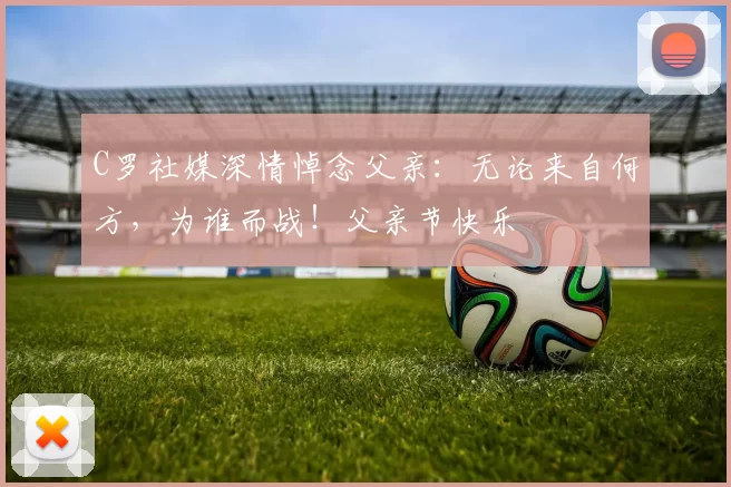 C罗社媒深情悼念父亲:无论来自何方,为谁而战!父亲节快乐️