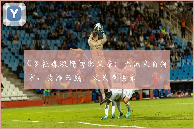 C罗社媒深情悼念父亲：无论来自何方，为谁而战！父亲节快乐️