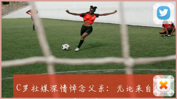 C罗社媒深情悼念父亲：无论来自何方，为谁而战！父亲节快乐️