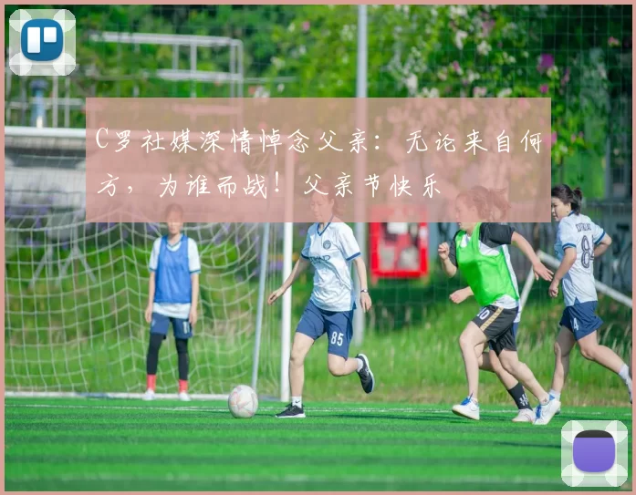 C罗社媒深情悼念父亲：无论来自何方，为谁而战！父亲节快乐️