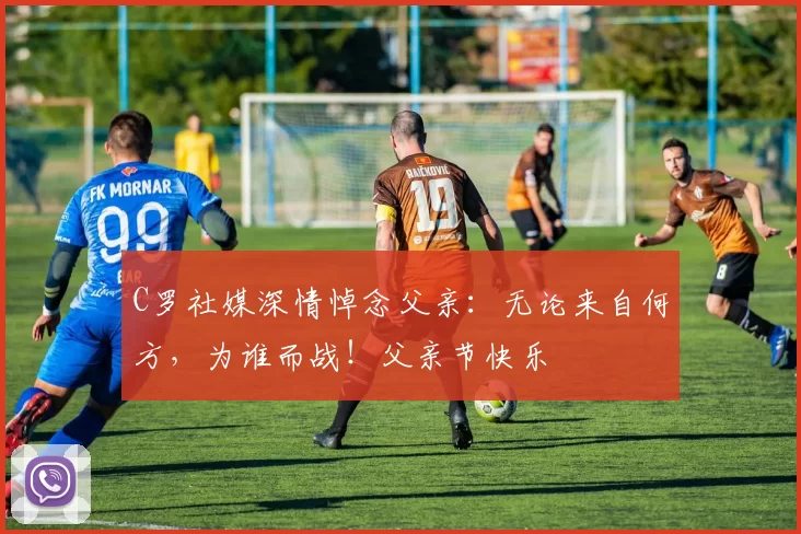 C罗社媒深情悼念父亲：无论来自何方，为谁而战！父亲节快乐️