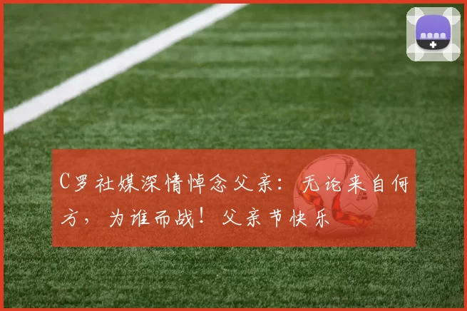 C罗社媒深情悼念父亲:无论来自何方,为谁而战!父亲节快乐️