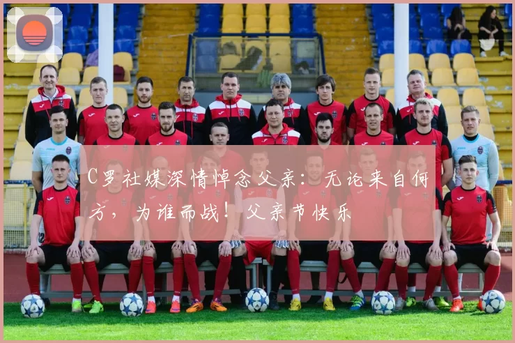 C罗社媒深情悼念父亲：无论来自何方，为谁而战！父亲节快乐️