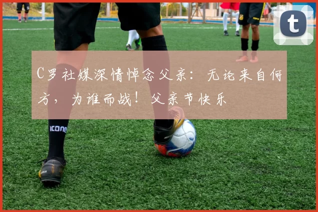 C罗社媒深情悼念父亲：无论来自何方，为谁而战！父亲节快乐️