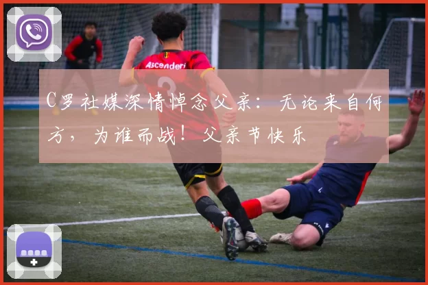 C罗社媒深情悼念父亲:无论来自何方,为谁而战!父亲节快乐️