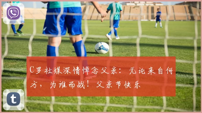 C罗社媒深情悼念父亲：无论来自何方，为谁而战！父亲节快乐️