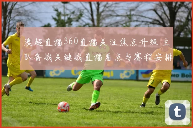 澳超直播360直播关注焦点升级 主队备战关键战直播看点与赛程安排
