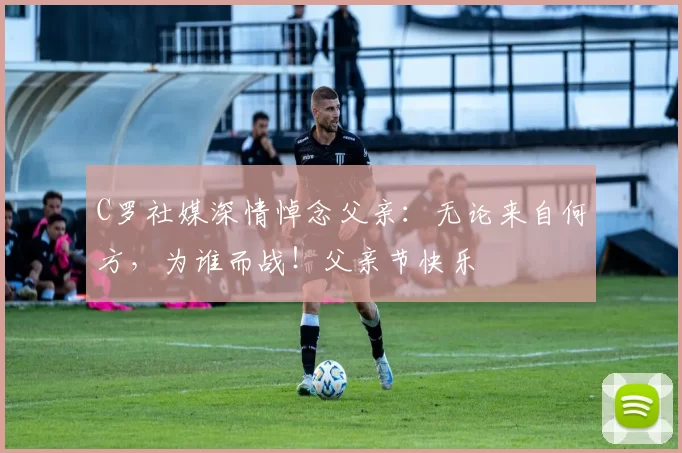 C罗社媒深情悼念父亲：无论来自何方，为谁而战！父亲节快乐️