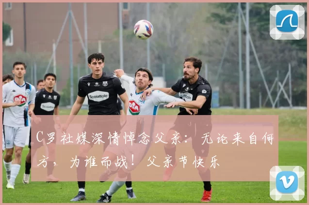 C罗社媒深情悼念父亲:无论来自何方,为谁而战!父亲节快乐️