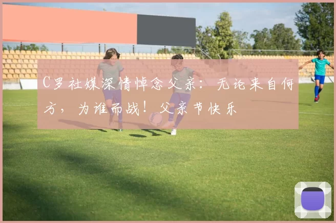 C罗社媒深情悼念父亲：无论来自何方，为谁而战！父亲节快乐️