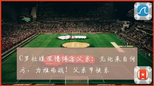 C罗社媒深情悼念父亲:无论来自何方,为谁而战!父亲节快乐️