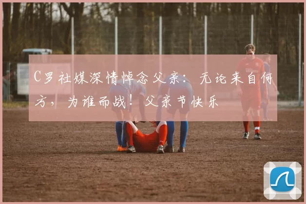 C罗社媒深情悼念父亲：无论来自何方，为谁而战！父亲节快乐️