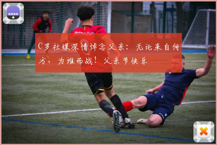 C罗社媒深情悼念父亲：无论来自何方，为谁而战！父亲节快乐️