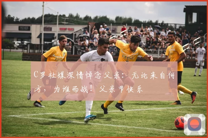 C罗社媒深情悼念父亲:无论来自何方,为谁而战!父亲节快乐️