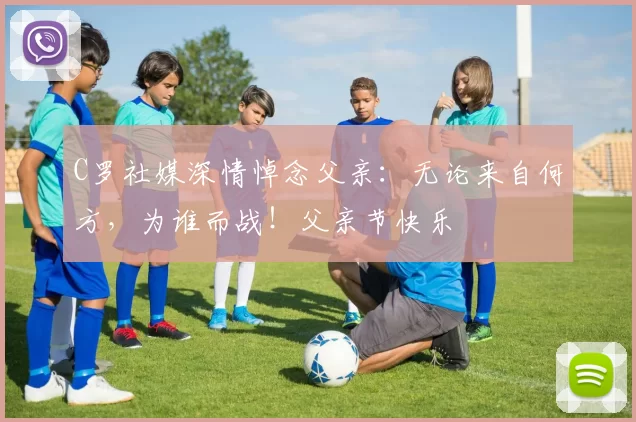 C罗社媒深情悼念父亲:无论来自何方,为谁而战!父亲节快乐️