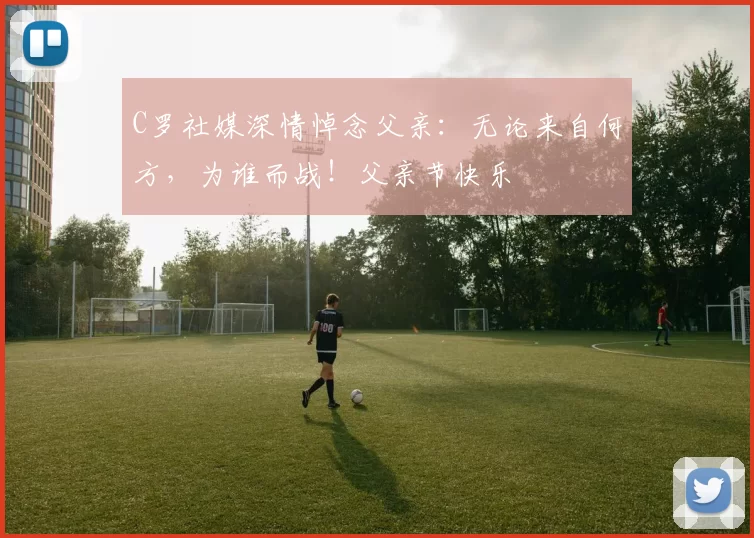 C罗社媒深情悼念父亲：无论来自何方，为谁而战！父亲节快乐️