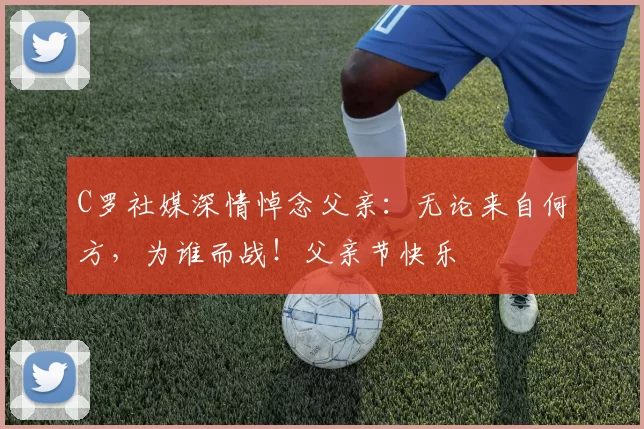 C罗社媒深情悼念父亲:无论来自何方,为谁而战!父亲节快乐️