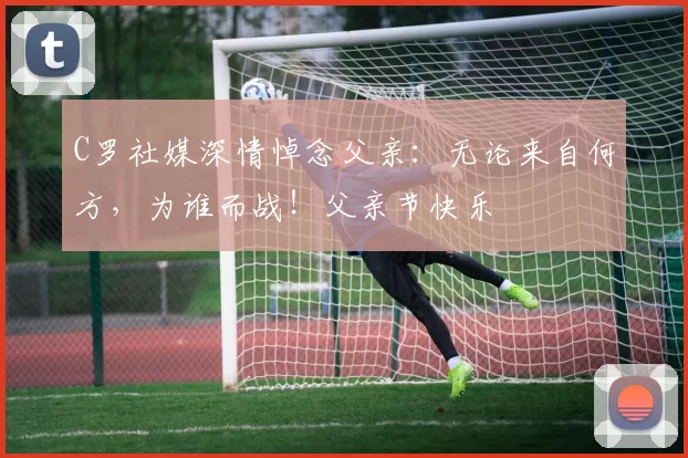 C罗社媒深情悼念父亲：无论来自何方，为谁而战！父亲节快乐️