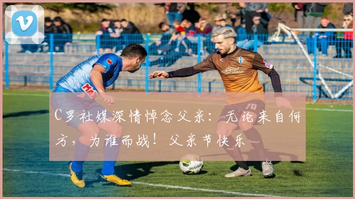 C罗社媒深情悼念父亲：无论来自何方，为谁而战！父亲节快乐️