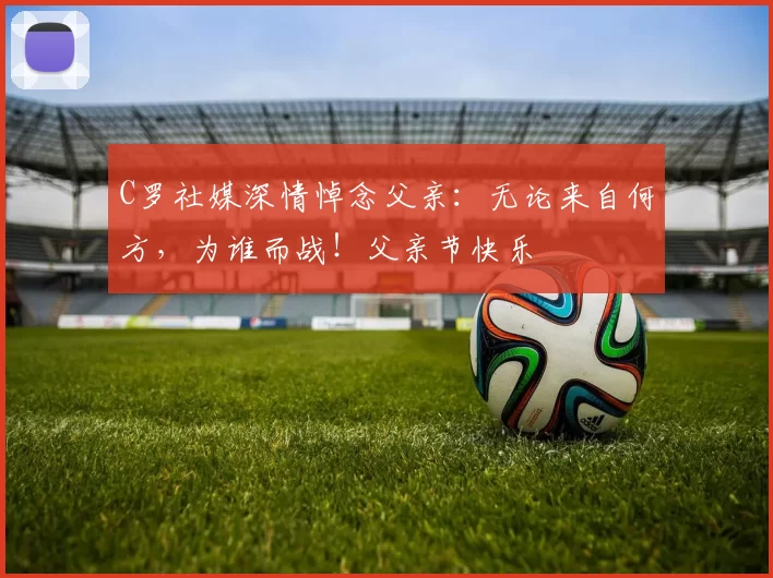 C罗社媒深情悼念父亲:无论来自何方,为谁而战!父亲节快乐️