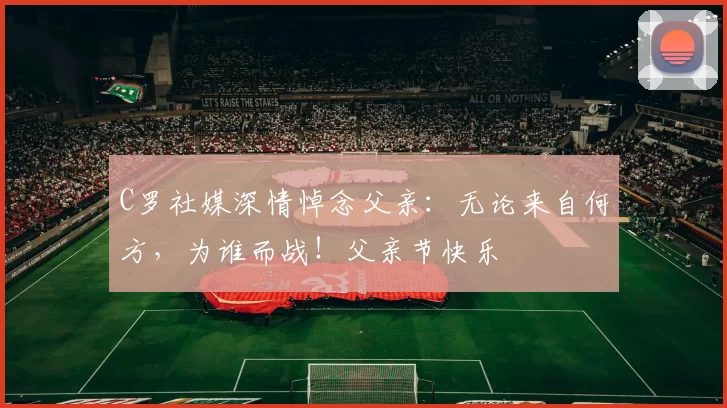 C罗社媒深情悼念父亲：无论来自何方，为谁而战！父亲节快乐️