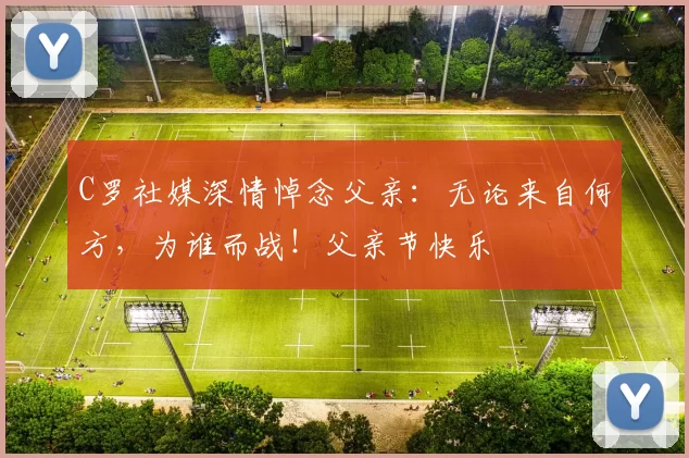 C罗社媒深情悼念父亲：无论来自何方，为谁而战！父亲节快乐️