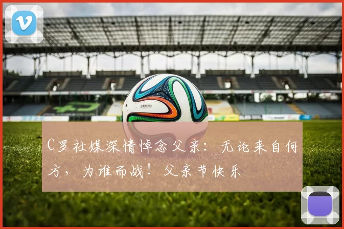 C罗社媒深情悼念父亲:无论来自何方,为谁而战!父亲节快乐️