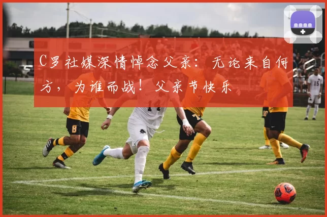 C罗社媒深情悼念父亲：无论来自何方，为谁而战！父亲节快乐️