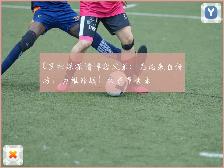 C罗社媒深情悼念父亲:无论来自何方,为谁而战!父亲节快乐️