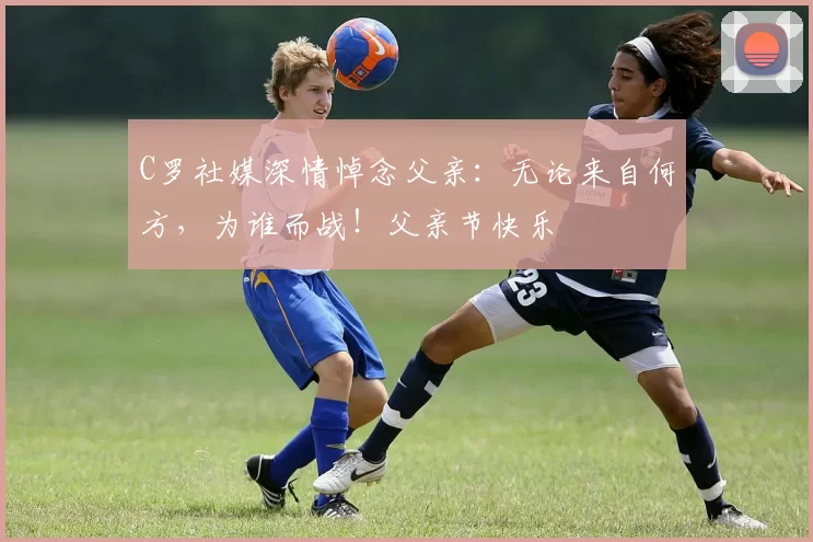 C罗社媒深情悼念父亲：无论来自何方，为谁而战！父亲节快乐️