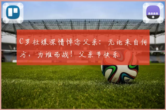 C罗社媒深情悼念父亲:无论来自何方,为谁而战!父亲节快乐️